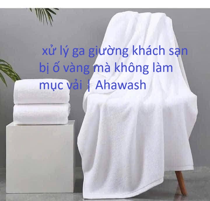 Cách xử lý ga giường khách sạn bị ố vàng mà không làm mục vải | Ahawash